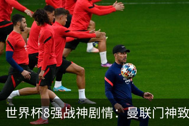 世界杯8强战神剧情：曼联门神致命失误 阿森纳奇兵绝杀 黄金一代落幕