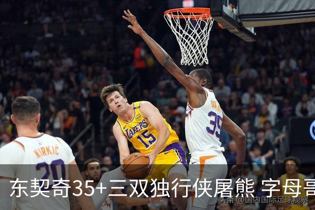 东契奇35+三双独行侠屠熊 字母哥33分雄鹿灭火