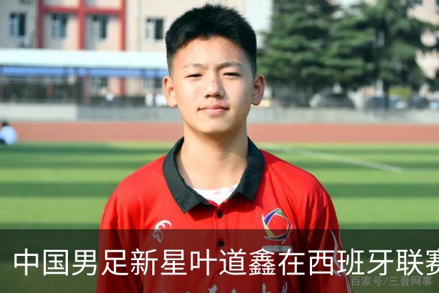 中国男足新星叶道鑫在西班牙联赛焕发光彩，单场戴帽引关注