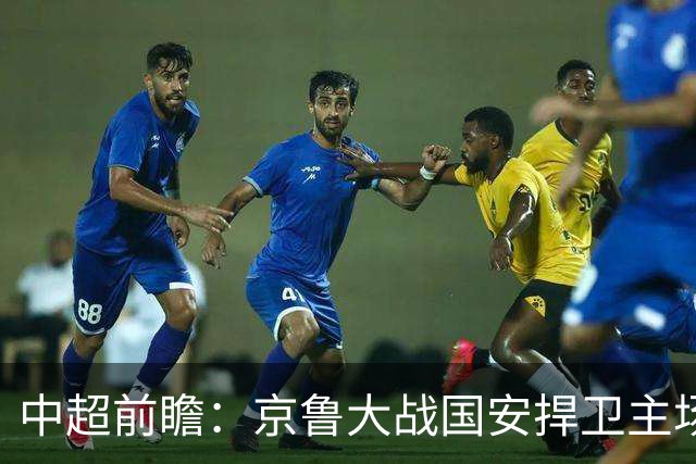 中超前瞻：京鲁大战国安捍卫主场不败 申花乘胜追击