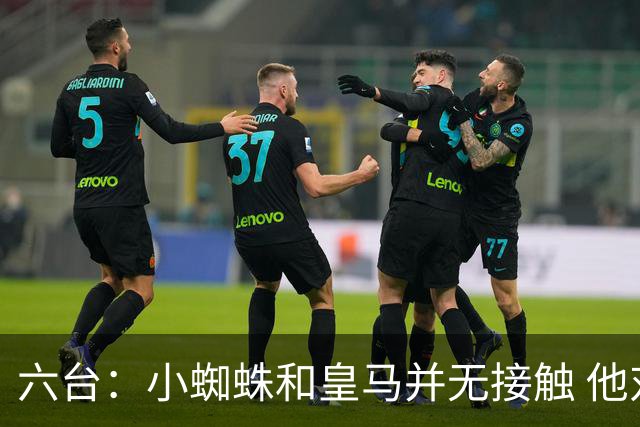 六台：小蜘蛛和皇马并无接触 他对马竞炮轰感到非常失望和生气