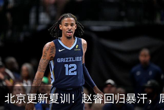 北京更新夏训！赵睿回归暴汗，周琦也归队强化三分！