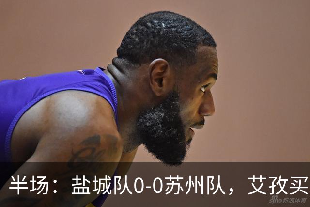半场：盐城队0-0苏州队，艾孜买提造险