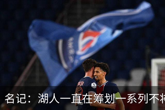 名记：湖人一直在筹划一系列不将詹姆斯纳入未来计划的阵容运作