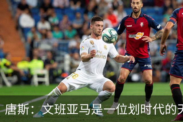 唐斯：文班亚马是一位划时代的天才 我亦如此