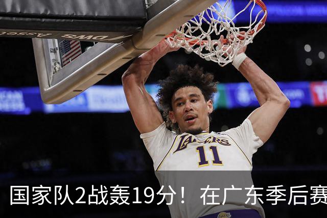 国家队2战轰19分！在广东季后赛5战得3分，球迷：离开杜锋会打球了