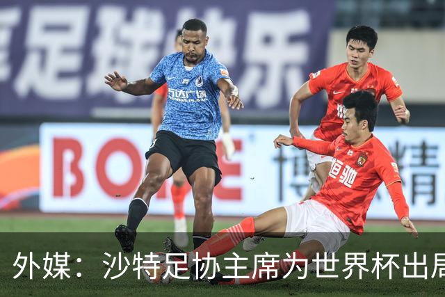 外媒：沙特足协主席为世界杯出局担责辞职 足协不会因此出现真空