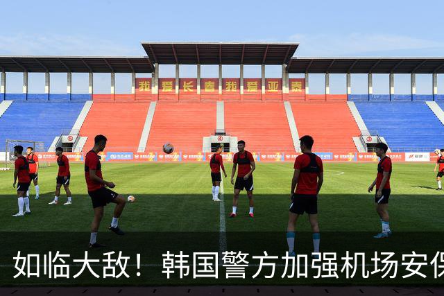 如临大敌！韩国警方加强机场安保 百名警察保护韩国队回国