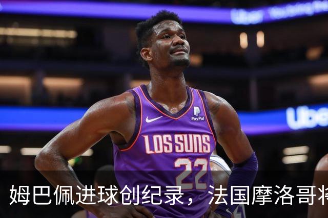 姆巴佩进球创纪录，法国摩洛哥将上演强强对话