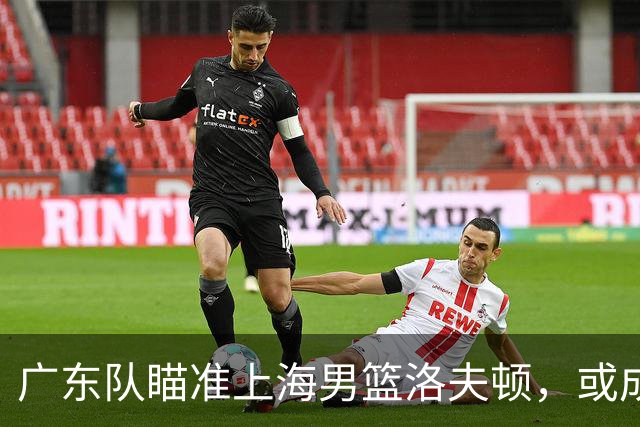 广东队瞄准上海男篮洛夫顿，或成杜锋内线新利器