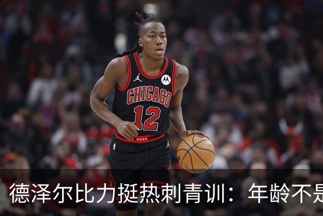 德泽尔比力挺热刺青训：年龄不是标准，场上表现说了算