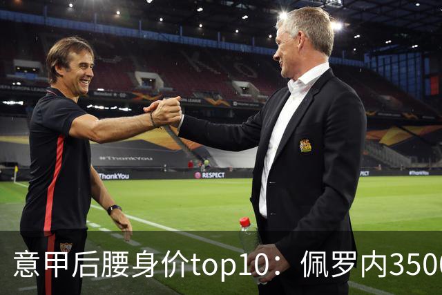 意甲后腰身价top10：佩罗内3500万欧居首，洛卡特利、亚沙里次席