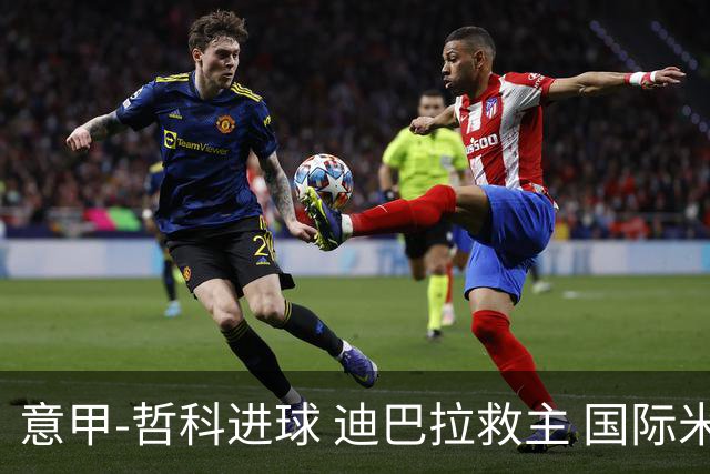 意甲-哲科进球 迪巴拉救主 国际米兰1-1战平尤文