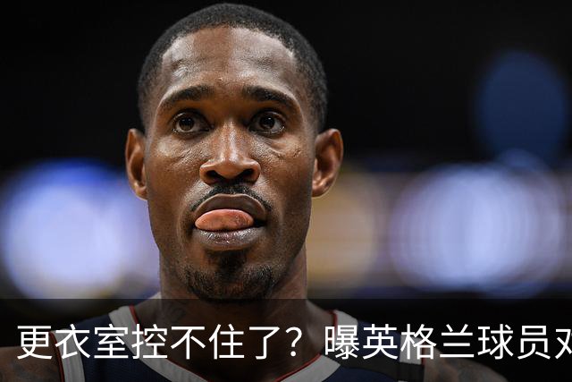 更衣室控不住了？曝英格兰球员对图赫尔的换人很震惊