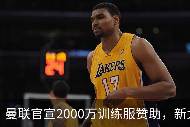 曼联官宣2000万训练服赞助，新太子穿不了！蒂莱曼斯确定周六首秀