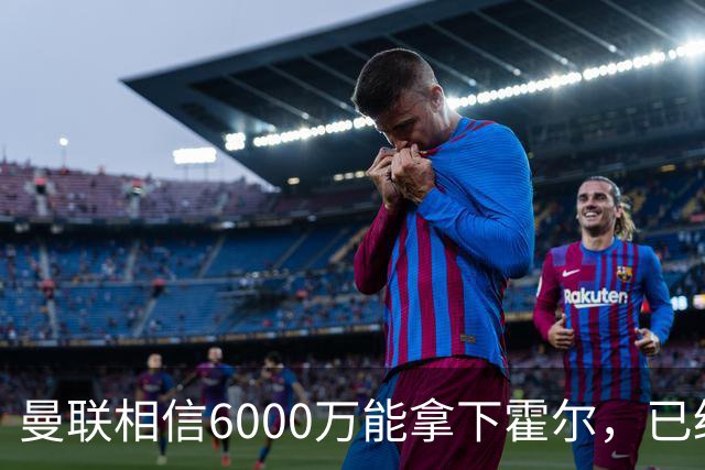 曼联相信6000万能拿下霍尔，已经对接纽卡！已选备胎仅需1400万