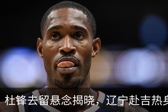 杜锋去留悬念揭晓，辽宁赴吉热身，山西广厦1换1交易达成，状元大热未报名选秀