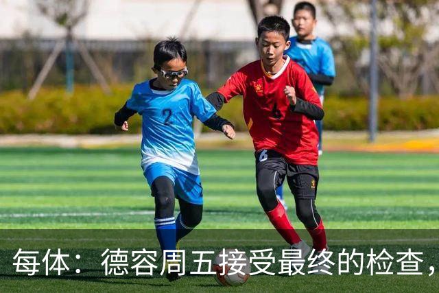 每体：德容周五接受最终的检查，巴萨也预计会在今天发表官方通告