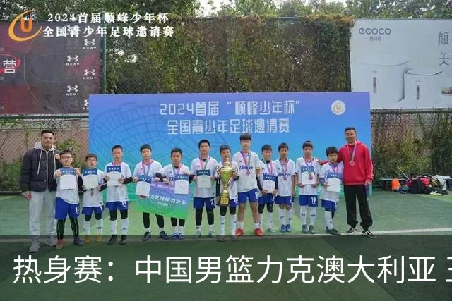 热身赛：中国男篮力克澳大利亚 王俊杰23+6+4赵继伟一度受伤