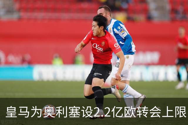 皇马为奥利塞设2.2亿欧转会上限 报价超2亿拜仁或放人
