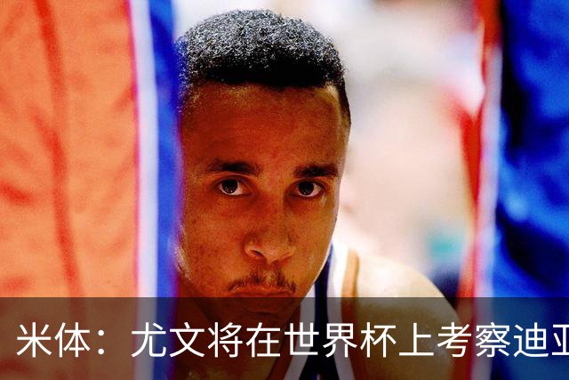 米体：尤文将在世界杯上考察迪亚斯，球员可能不在皇马计划内