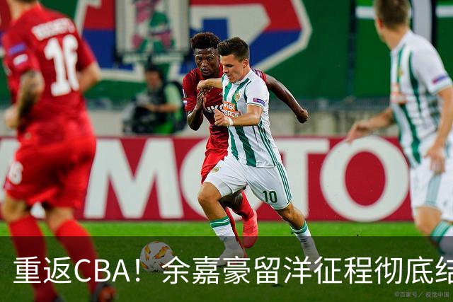 重返CBA！余嘉豪留洋征程彻底结束，浙江男篮阵容全面升级