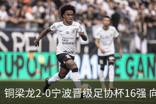 铜梁龙2-0宁波晋级足协杯16强 向余望梅开二度迪马塔助攻