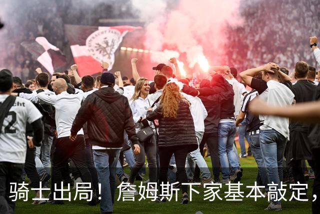 骑士出局！詹姆斯下家基本敲定，文霍斯特内部消息令人意外