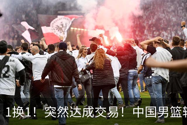 1换1！突然达成交易！中国男篮轮换级别前锋