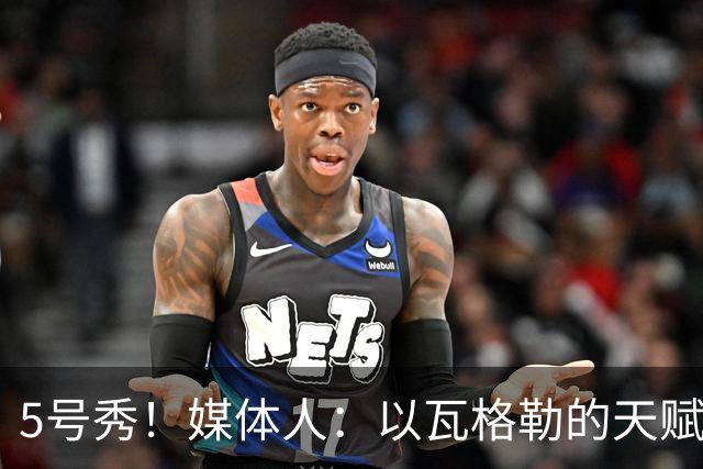 5号秀！媒体人：以瓦格勒的天赋和打法来看 是那种容易水的类型