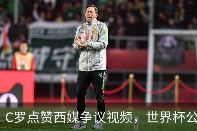 C罗点赞西媒争议视频，世界杯公平性引全球热议