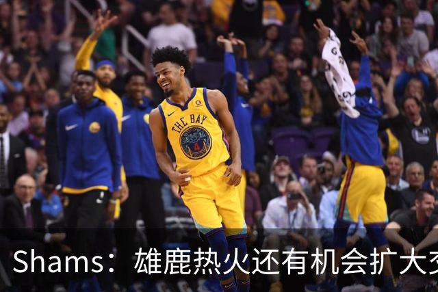 Shams：雄鹿热火还有机会扩大交易 但雄鹿目前希望留下得到的球员