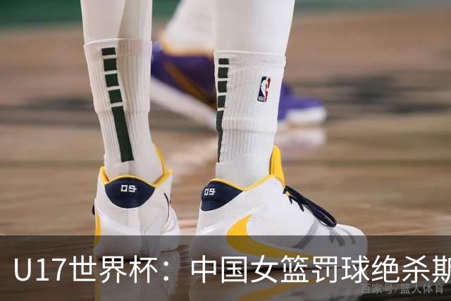 U17世界杯：中国女篮罚球绝杀斯洛文尼亚 李沅珊30分孙晗昀18中2